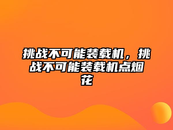 挑戰(zhàn)不可能裝載機，挑戰(zhàn)不可能裝載機點煙花