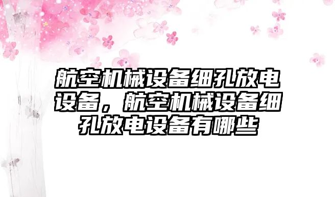 航空機(jī)械設(shè)備細(xì)孔放電設(shè)備，航空機(jī)械設(shè)備細(xì)孔放電設(shè)備有哪些