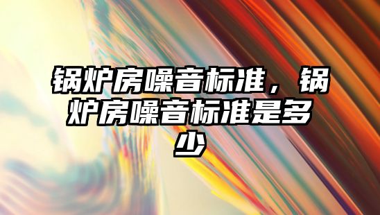 鍋爐房噪音標準，鍋爐房噪音標準是多少