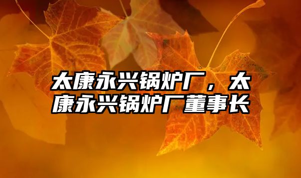 太康永興鍋爐廠，太康永興鍋爐廠董事長(zhǎng)