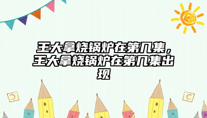 王大拿燒鍋爐在第幾集，王大拿燒鍋爐在第幾集出現(xiàn)