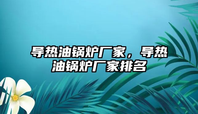 導(dǎo)熱油鍋爐廠家，導(dǎo)熱油鍋爐廠家排名