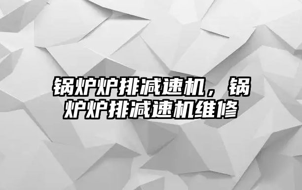 鍋爐爐排減速機，鍋爐爐排減速機維修