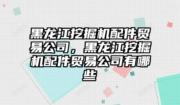 黑龍江挖掘機配件貿(mào)易公司，黑龍江挖掘機配件貿(mào)易公司有哪些