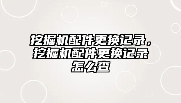 挖掘機配件更換記錄，挖掘機配件更換記錄怎么查