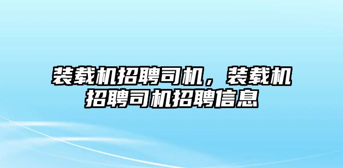 裝載機(jī)招聘司機(jī)，裝載機(jī)招聘司機(jī)招聘信息