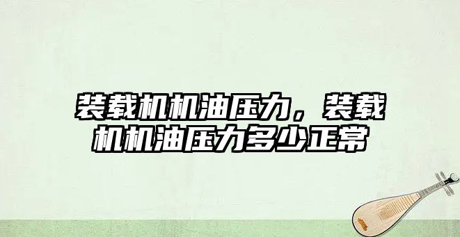 裝載機機油壓力，裝載機機油壓力多少正常