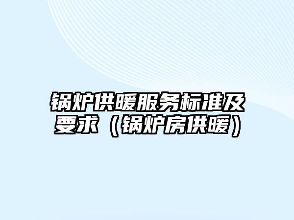 鍋爐供暖服務(wù)標準及要求（鍋爐房供暖）