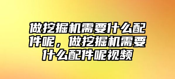 做挖掘機(jī)需要什么配件呢，做挖掘機(jī)需要什么配件呢視頻