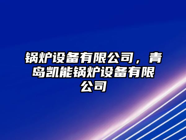 鍋爐設(shè)備有限公司，青島凱能鍋爐設(shè)備有限公司