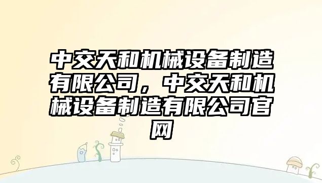 中交天和機械設備制造有限公司，中交天和機械設備制造有限公司官網(wǎng)