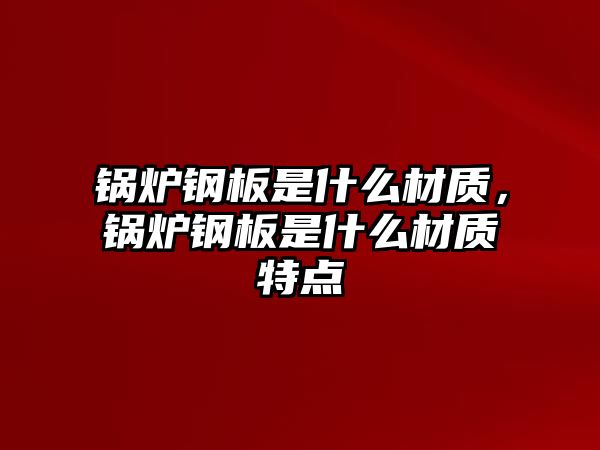 鍋爐鋼板是什么材質(zhì)，鍋爐鋼板是什么材質(zhì)特點