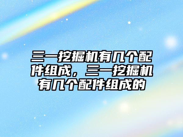 三一挖掘機有幾個配件組成，三一挖掘機有幾個配件組成的