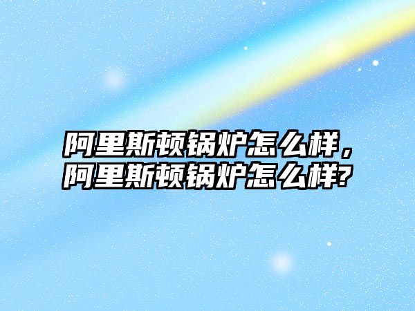 阿里斯頓鍋爐怎么樣，阿里斯頓鍋爐怎么樣?