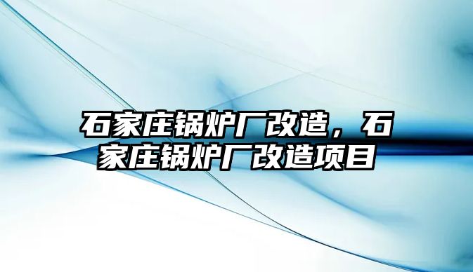 石家莊鍋爐廠改造，石家莊鍋爐廠改造項(xiàng)目