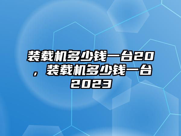 裝載機多少錢一臺20，裝載機多少錢一臺2023