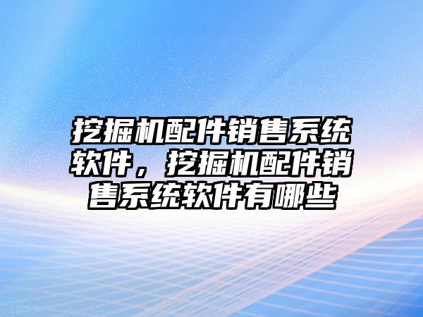 挖掘機配件銷售系統(tǒng)軟件，挖掘機配件銷售系統(tǒng)軟件有哪些