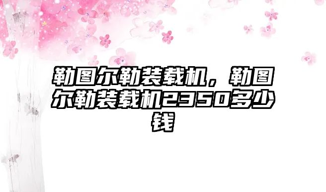 勒圖爾勒裝載機，勒圖爾勒裝載機2350多少錢