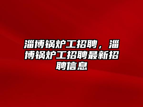 淄博鍋爐工招聘，淄博鍋爐工招聘最新招聘信息