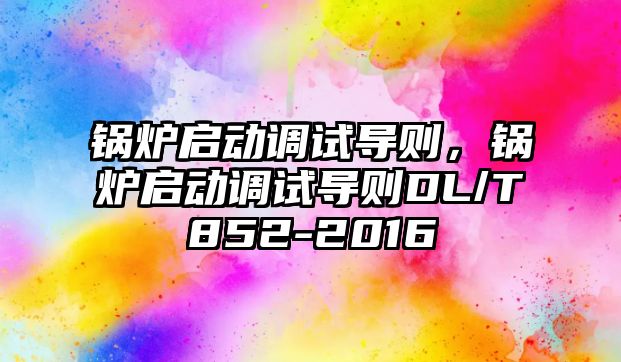 鍋爐啟動調(diào)試導則，鍋爐啟動調(diào)試導則DL/T852-2016