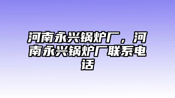 河南永興鍋爐廠，河南永興鍋爐廠聯(lián)系電話