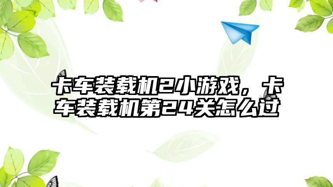 卡車裝載機2小游戲，卡車裝載機第24關怎么過