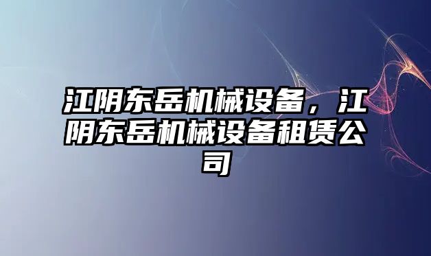 江陰東岳機械設備，江陰東岳機械設備租賃公司