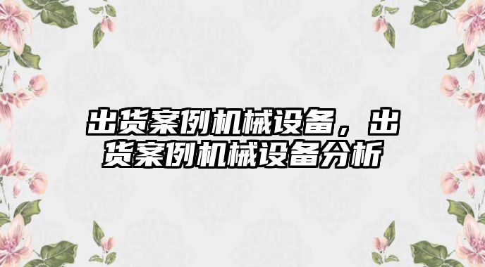 出貨案例機械設備，出貨案例機械設備分析