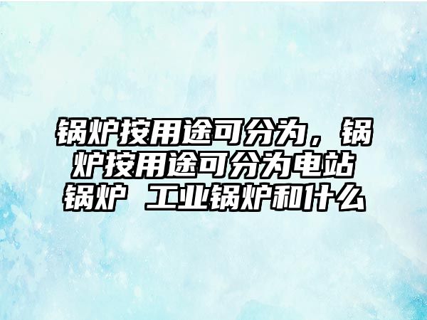 鍋爐按用途可分為，鍋爐按用途可分為電站鍋爐 工業(yè)鍋爐和什么