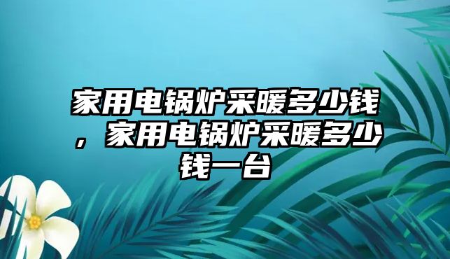 家用電鍋爐采暖多少錢，家用電鍋爐采暖多少錢一臺