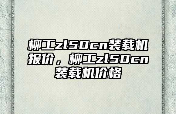 柳工zl50cn裝載機報價，柳工zl50cn裝載機價格