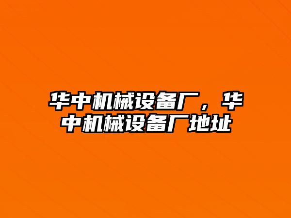 華中機(jī)械設(shè)備廠，華中機(jī)械設(shè)備廠地址