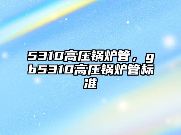 5310高壓鍋爐管，gb5310高壓鍋爐管標(biāo)準(zhǔn)