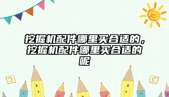 挖掘機配件哪里買合適的，挖掘機配件哪里買合適的呢