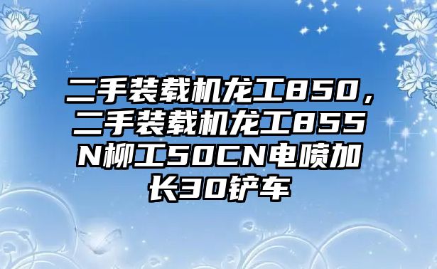 二手裝載機(jī)龍工850，二手裝載機(jī)龍工855N柳工50CN電噴加長(zhǎng)30鏟車