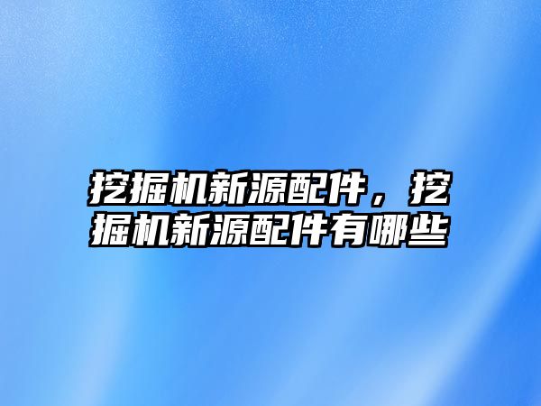 挖掘機(jī)新源配件，挖掘機(jī)新源配件有哪些