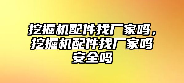 挖掘機(jī)配件找廠家嗎，挖掘機(jī)配件找廠家嗎安全嗎