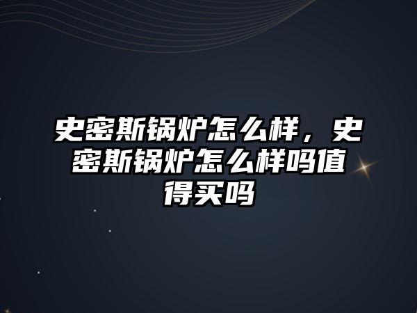 史密斯鍋爐怎么樣，史密斯鍋爐怎么樣嗎值得買嗎