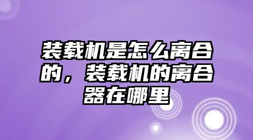 裝載機是怎么離合的，裝載機的離合器在哪里