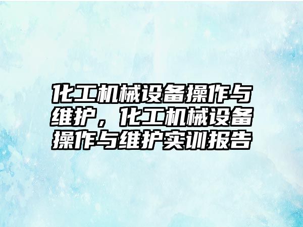 化工機械設備操作與維護，化工機械設備操作與維護實訓報告