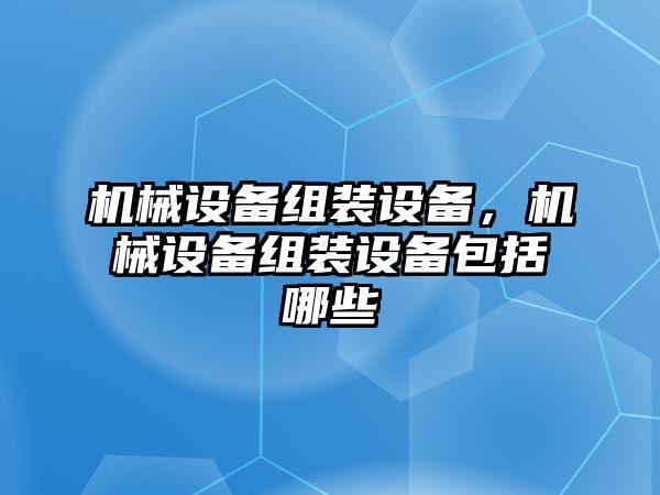 機(jī)械設(shè)備組裝設(shè)備，機(jī)械設(shè)備組裝設(shè)備包括哪些