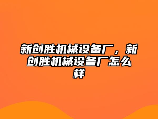 新創(chuàng)勝機械設(shè)備廠，新創(chuàng)勝機械設(shè)備廠怎么樣