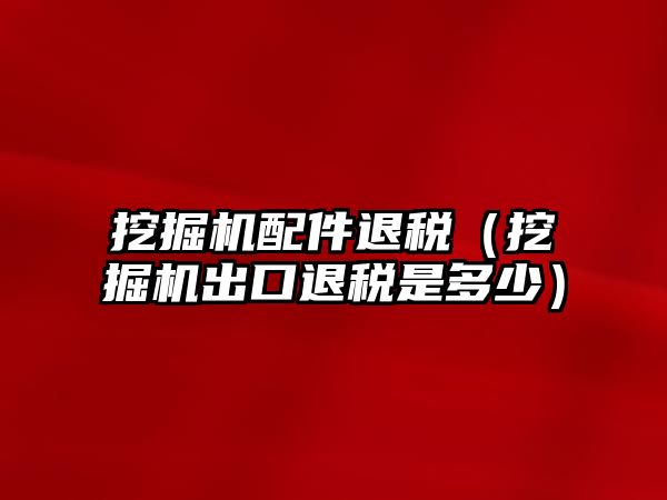 挖掘機配件退稅（挖掘機出口退稅是多少）