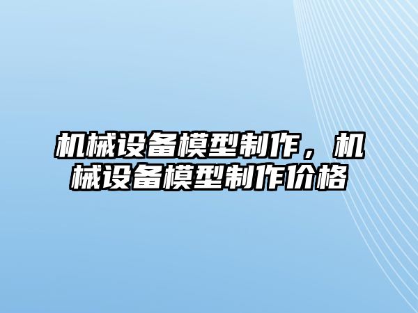 機(jī)械設(shè)備模型制作，機(jī)械設(shè)備模型制作價(jià)格