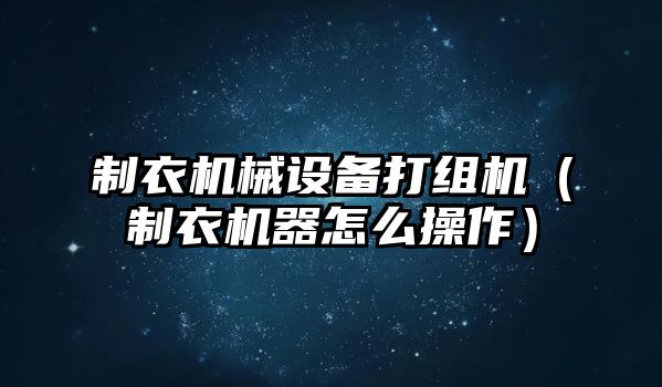 制衣機械設(shè)備打組機（制衣機器怎么操作）