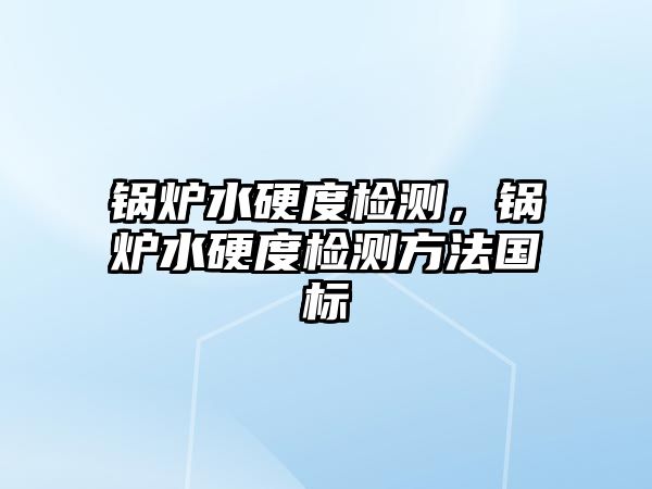 鍋爐水硬度檢測(cè)，鍋爐水硬度檢測(cè)方法國標(biāo)