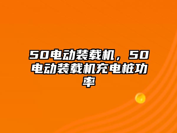 50電動裝載機，50電動裝載機充電樁功率