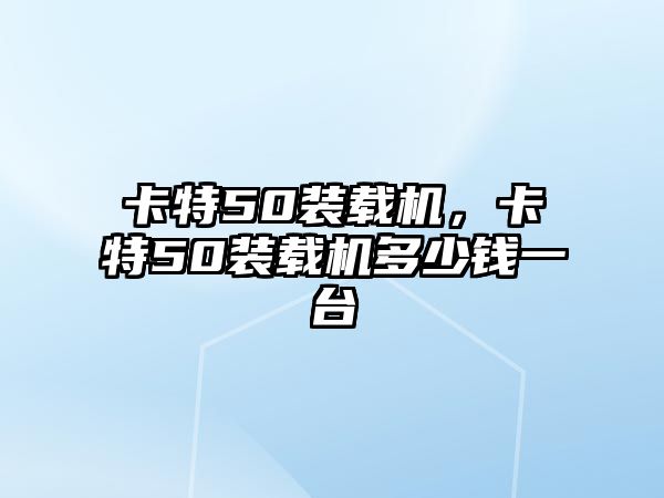 卡特50裝載機，卡特50裝載機多少錢一臺