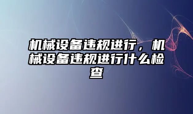 機械設備違規(guī)進行，機械設備違規(guī)進行什么檢查