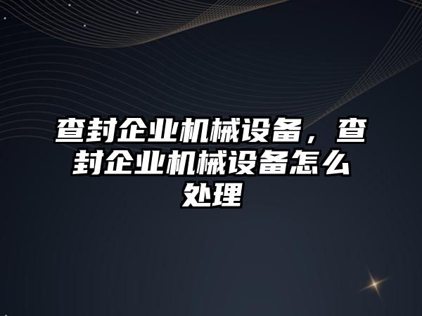 查封企業(yè)機械設備，查封企業(yè)機械設備怎么處理